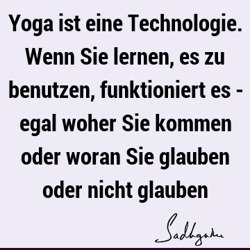 Yoga ist eine Technologie. Wenn Sie lernen, es zu benutzen, funktioniert es - egal woher Sie kommen oder woran Sie glauben oder nicht