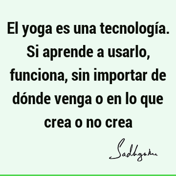 El yoga es una tecnología. Si aprende a usarlo, funciona, sin importar de dónde venga o en lo que crea o no
