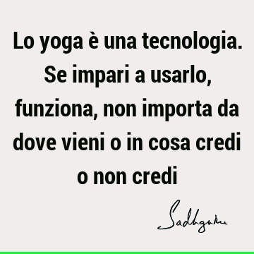 Lo yoga è una tecnologia. Se impari a usarlo, funziona, non importa da dove vieni o in cosa credi o non