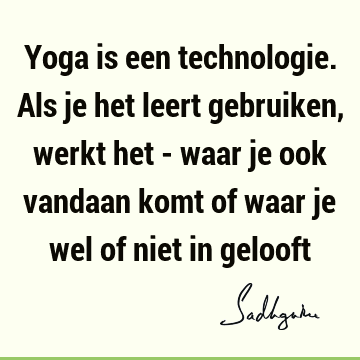 Yoga is een technologie. Als je het leert gebruiken, werkt het - waar je ook vandaan komt of waar je wel of niet in