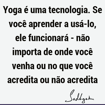 Yoga é uma tecnologia. Se você aprender a usá-lo, ele funcionará - não importa de onde você venha ou no que você acredita ou não