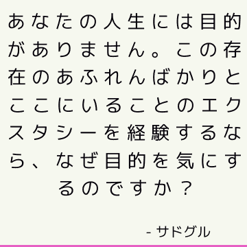 あなたの人生には目的がありません。 この存在のあふれんばかりとここにいることのエクスタシーを経験するなら、なぜ目的を気にするのですか？