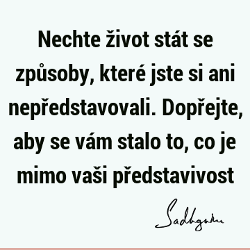 Nechte život stát se způsoby, které jste si ani nepředstavovali. Dopřejte, aby se vám stalo to, co je mimo vaši př