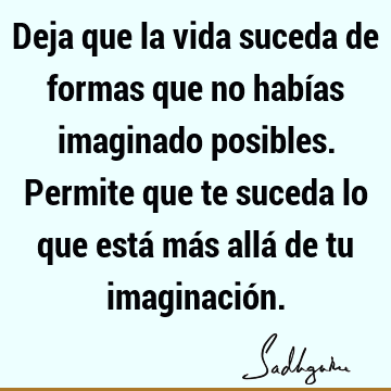 Deja que la vida suceda de formas que no habías imaginado posibles. Permite que te suceda lo que está más allá de tu imaginació