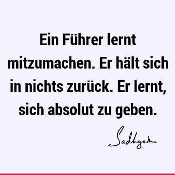 Ein Führer lernt mitzumachen. Er hält sich in nichts zurück. Er lernt, sich absolut zu