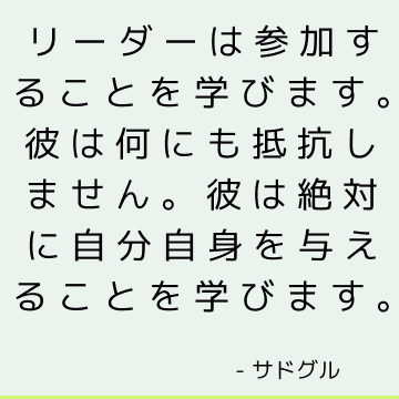 リーダーは参加することを学びます。 彼は何にも抵抗しません。 彼は絶対に自分自身を与えることを学びます。