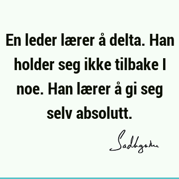 En leder lærer å delta. Han holder seg ikke tilbake i noe. Han lærer å gi seg selv