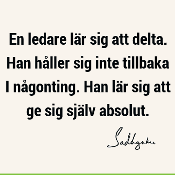 En ledare lär sig att delta. Han håller sig inte tillbaka i någonting. Han lär sig att ge sig själv