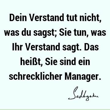 Dein Verstand tut nicht, was du sagst; Sie tun, was Ihr Verstand sagt. Das heißt, Sie sind ein schrecklicher M