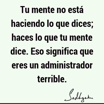 Tu mente no está haciendo lo que dices; haces lo que tu mente dice. Eso significa que eres un administrador