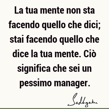 La tua mente non sta facendo quello che dici; stai facendo quello che dice la tua mente. Ciò significa che sei un pessimo