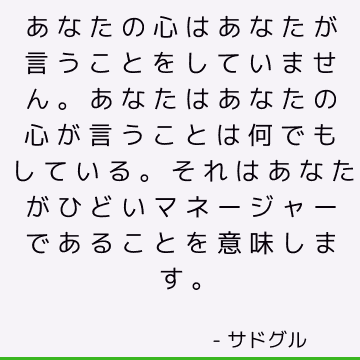 あなたの心はあなたが言うことをしていません。 あなたはあなたの心が言うことは何でもしている。 それはあなたがひどいマネージャーであることを意味します。