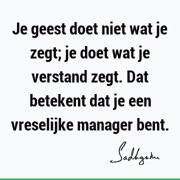 Je geest doet niet wat je zegt; je doet wat je verstand zegt. Dat betekent dat je een vreselijke manager