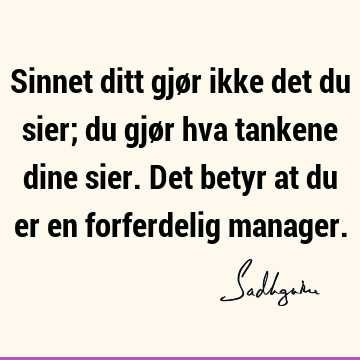 Sinnet ditt gjør ikke det du sier; du gjør hva tankene dine sier. Det betyr at du er en forferdelig