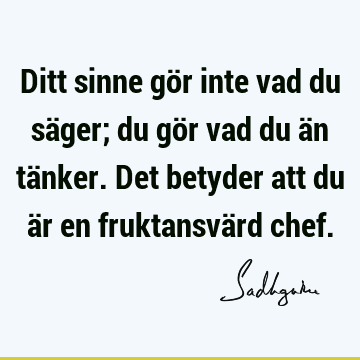 Ditt sinne gör inte vad du säger; du gör vad du än tänker. Det betyder att du är en fruktansvärd