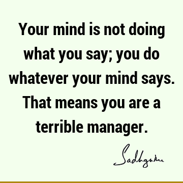 Your mind is not doing what you say; you do whatever your mind says. That means you are a terrible