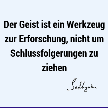 Der Geist ist ein Werkzeug zur Erforschung, nicht um Schlussfolgerungen zu