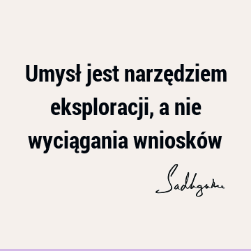 Umysł jest narzędziem eksploracji, a nie wyciągania wnioskó