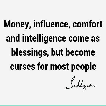 Money, influence, comfort and intelligence come as blessings, but become curses for most