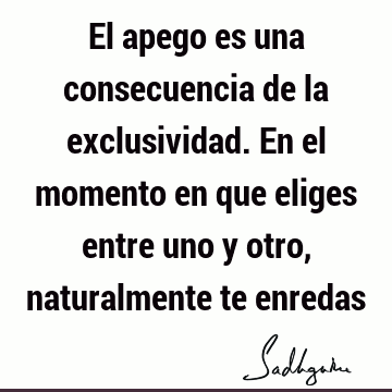 El apego es una consecuencia de la exclusividad. En el momento en que eliges entre uno y otro, naturalmente te