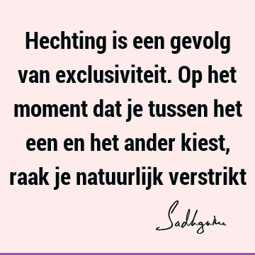 Hechting is een gevolg van exclusiviteit. Op het moment dat je tussen het een en het ander kiest, raak je natuurlijk