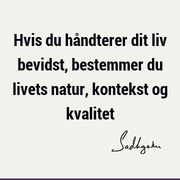 Hvis du håndterer dit liv bevidst, bestemmer du livets natur, kontekst og