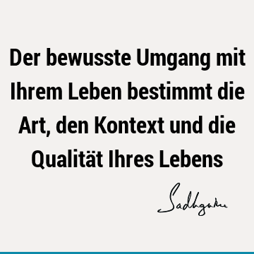 Der bewusste Umgang mit Ihrem Leben bestimmt die Art, den Kontext und die Qualität Ihres L