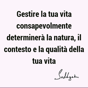 Gestire la tua vita consapevolmente determinerà la natura, il contesto e la qualità della tua