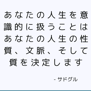 あなたの人生を意識的に扱うことはあなたの人生の性質、文脈、そして質を決定します