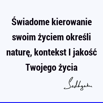 Świadome kierowanie swoim życiem określi naturę, kontekst i jakość Twojego ż