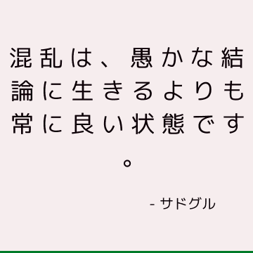 混乱は、愚かな結論に生きるよりも常に良い状態です。