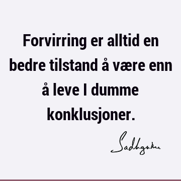 Forvirring er alltid en bedre tilstand å være enn å leve i dumme