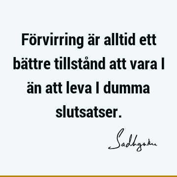 Förvirring är alltid ett bättre tillstånd att vara i än att leva i dumma