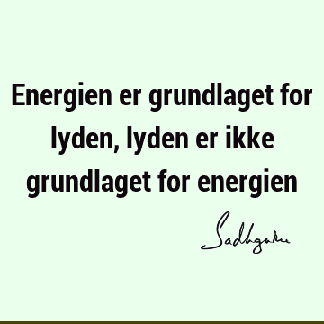 Energien er grundlaget for lyden, lyden er ikke grundlaget for