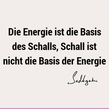 Die Energie ist die Basis des Schalls, Schall ist nicht die Basis der E