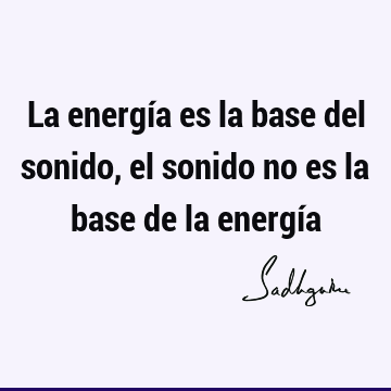 La energía es la base del sonido, el sonido no es la base de la energí