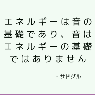 エネルギーは音の基礎であり、音はエネルギーの基礎ではありません