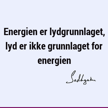 Energien er lydgrunnlaget, lyd er ikke grunnlaget for