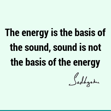 The energy is the basis of the sound, sound is not the basis of the