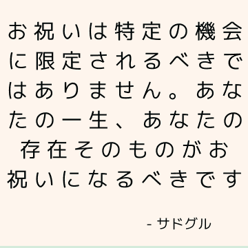 お祝いは特定の機会に限定されるべきではありません。 あなたの一生、あなたの存在そのものがお祝いになるべきです