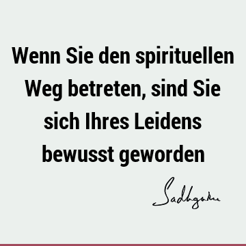 Wenn Sie den spirituellen Weg betreten, sind Sie sich Ihres Leidens bewusst