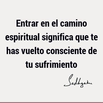 Entrar en el camino espiritual significa que te has vuelto consciente de tu