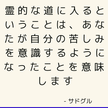 霊的な道に入るということは、あなたが自分の苦しみを意識するようになったことを意味します