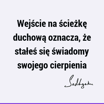 Wejście na ścieżkę duchową oznacza, że stałeś się świadomy swojego