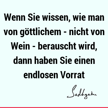 Wenn Sie wissen, wie man von göttlichem - nicht von Wein - berauscht wird, dann haben Sie einen endlosen V