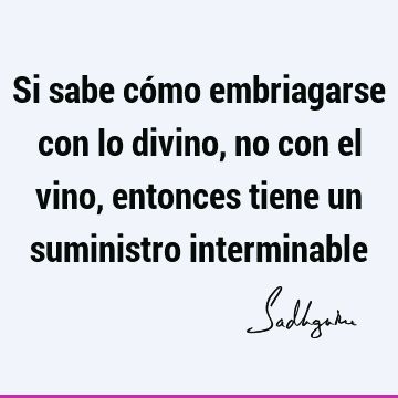 Si sabe cómo embriagarse con lo divino, no con el vino, entonces tiene un suministro