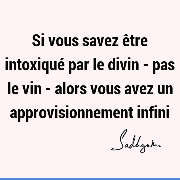 Si vous savez être intoxiqué par le divin - pas le vin - alors vous avez un approvisionnement