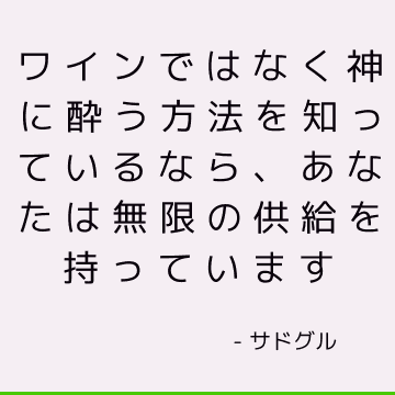 ワインではなく神に酔う方法を知っているなら、あなたは無限の供給を持っています