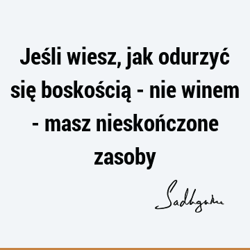 Jeśli wiesz, jak odurzyć się boskością - nie winem - masz nieskończone