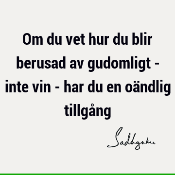 Om du vet hur du blir berusad av gudomligt - inte vin - har du en oändlig tillgå